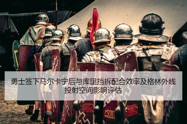 勇士签下马尔卡宁后与库里挡拆配合效率及格林外线投射空间影响评估