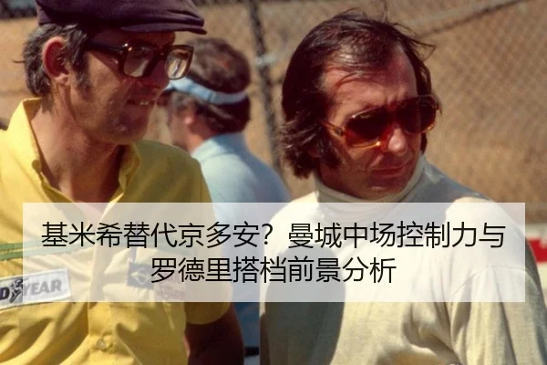 基米希替代京多安？曼城中场控制力与罗德里搭档前景分析